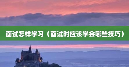 面试怎样学习（面试时应该学会哪些技巧）
