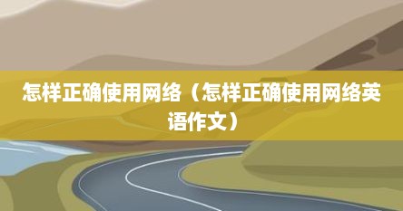 怎样正确使用网络（怎样正确使用网络英语作文）