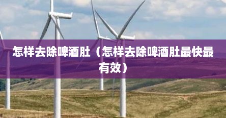 怎样去除啤酒肚（怎样去除啤酒肚最快最有效）