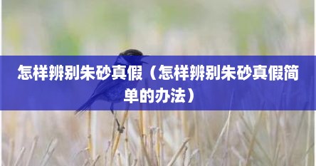 怎样辨别朱砂真假（怎样辨别朱砂真假简单的办法）
