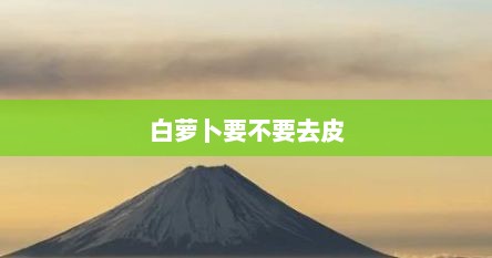 白萝卜要不要去皮