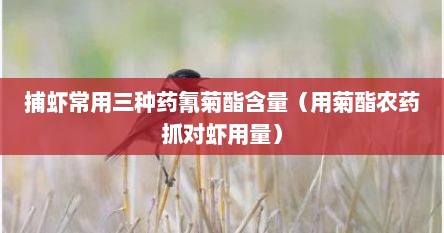 捕虾常用三种药氰菊酯含量（用菊酯农药抓对虾用量）