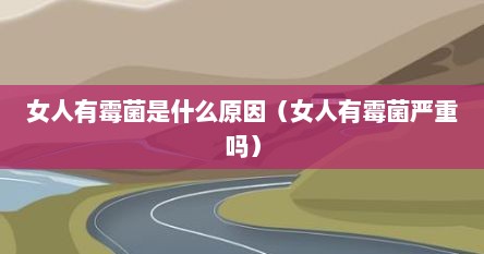女人有霉菌是什么原因（女人有霉菌严重吗）