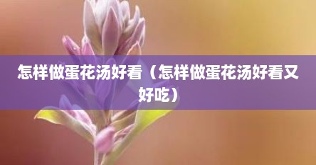 怎样做蛋花汤好看（怎样做蛋花汤好看又好吃）
