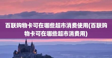 百联购物卡可在哪些超市消费使用(百联购物卡可在哪些超市消费用)