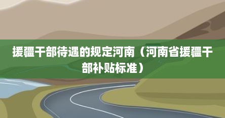 援疆干部待遇的规定河南（河南省援疆干部补贴标准）