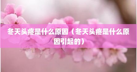 冬天头疼是什么原因（冬天头疼是什么原因引起的）