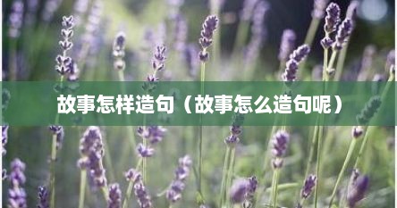 故事怎样造句（故事怎么造句呢）