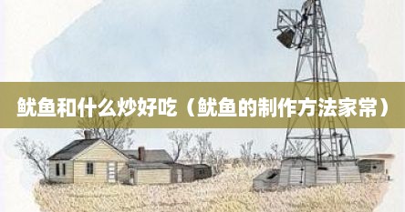 鱿鱼和什么炒好吃（鱿鱼的制作方法家常）