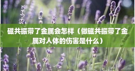 磁共振带了金属会怎样（做磁共振带了金属对人体的伤害是什么）