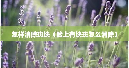 怎样消除斑块（脸上有块斑怎么消除）