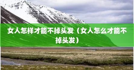 女人怎样才能不掉头发（女人怎么才能不掉头发）