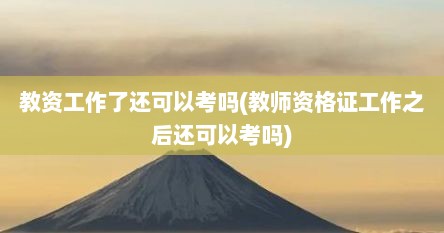 教资工作了还可以考吗(教师资格证工作之后还可以考吗)