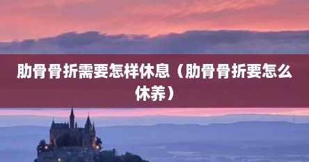 肋骨骨折需要怎样休息（肋骨骨折要怎么休养）