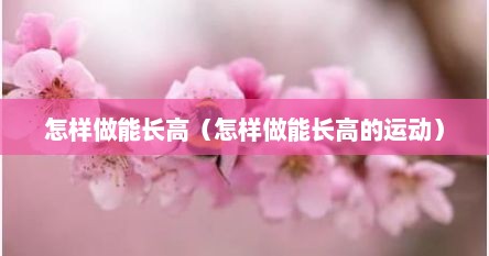怎样做能长高（怎样做能长高的运动）