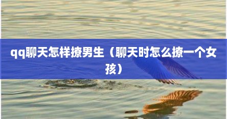 qq聊天怎样撩男生（聊天时怎么撩一个女孩）