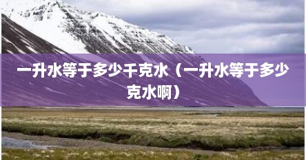 一升水等于多少千克水（一升水等于多少克水啊）