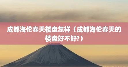 成都海伦春天楼盘怎样（成都海伦春天的楼盘好不好?）