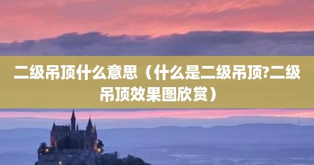 二级吊顶什么意思（什么是二级吊顶?二级吊顶效果图欣赏）