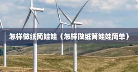 怎样做纸筒娃娃（怎样做纸筒娃娃简单）