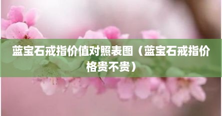 蓝宝石戒指价值对照表图（蓝宝石戒指价格贵不贵）