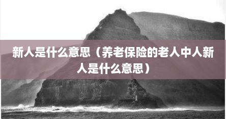 新人是什么意思（养老保险的老人中人新人是什么意思）