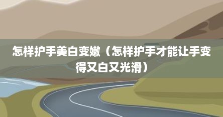 怎样护手美白变嫩（怎样护手才能让手变得又白又光滑）