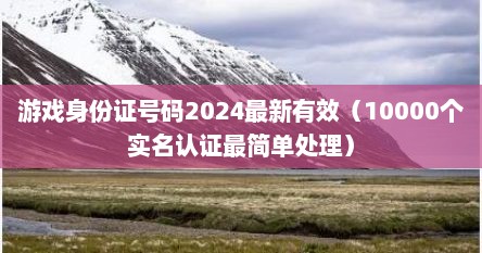 游戏身份证号码2024最新有效（10000个实名认证最简单处理）