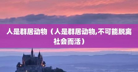 人是群居动物（人是群居动物,不可能脱离社会而活）