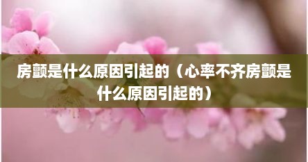 房颤是什么原因引起的（心率不齐房颤是什么原因引起的）
