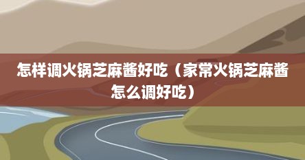 怎样调火锅芝麻酱好吃（家常火锅芝麻酱怎么调好吃）