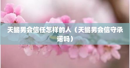 天蝎男会信任怎样的人（天蝎男会信守承诺吗）