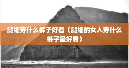 腿细穿什么裤子好看（腿细的女人穿什么裤子最好看）