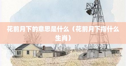 花前月下的意思是什么（花前月下指什么生肖）