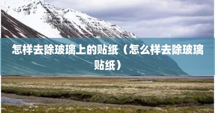 玻璃贴纸怎样贴在玻璃上（怎样去掉玻璃上的玻璃贴纸）