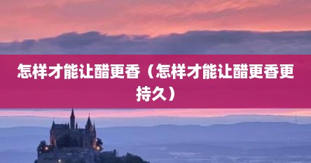 怎样才能让醋更香（怎样才能让醋更香更持久）