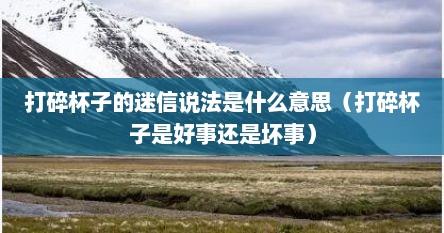 打碎杯子的迷信说法是什么意思（打碎杯子是好事还是坏事）