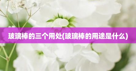 玻璃棒的三个用处(玻璃棒的用途是什么)
