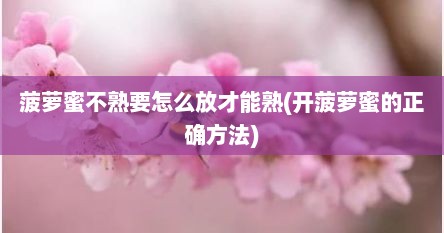 菠萝蜜不熟要怎么放才能熟(开菠萝蜜的正确方法)