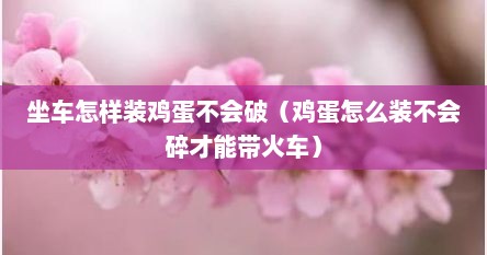 坐车怎样装鸡蛋不会破（鸡蛋怎么装不会碎才能带火车）