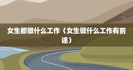 女生都做什么工作（女生做什么工作有前途）