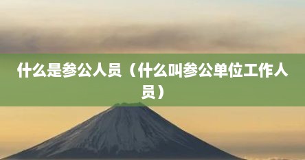 什么是参公人员（什么叫参公单位工作人员）