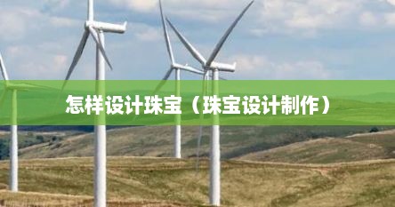 怎样设计珠宝（珠宝设计制作）