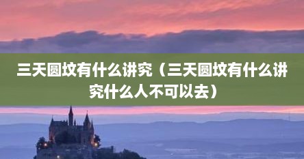 三天圆坟有什么讲究（三天圆坟有什么讲究什么人不可以去）