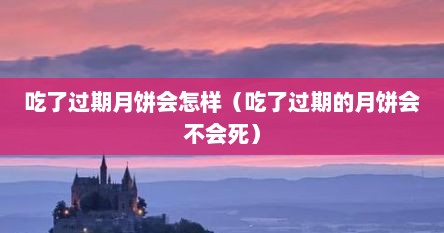 吃了过期月饼会怎样（吃了过期的月饼会不会死）