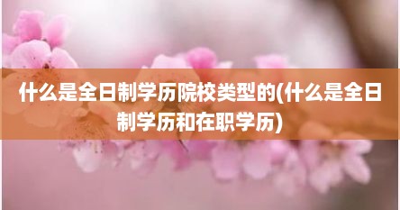 什么是全日制学历院校类型的(什么是全日制学历和在职学历)