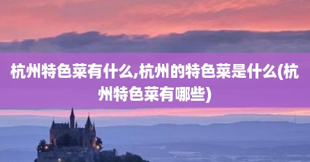 杭州特色菜有什么,杭州的特色菜是什么(杭州特色菜有哪些)