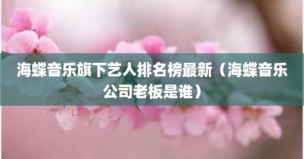 海蝶音乐旗下艺人排名榜最新（海蝶音乐公司老板是谁）