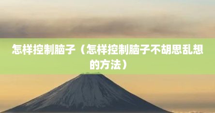 怎样控制脑子（怎样控制脑子不胡思乱想的方法）