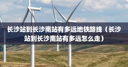 长沙站到长沙南站有多远地铁路线（长沙站到长沙南站有多远怎么走）